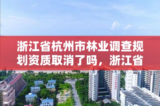 浙江省杭州市林业调查规划资质取消了吗，浙江省杭州市林业调查规划资质取消了吗今年