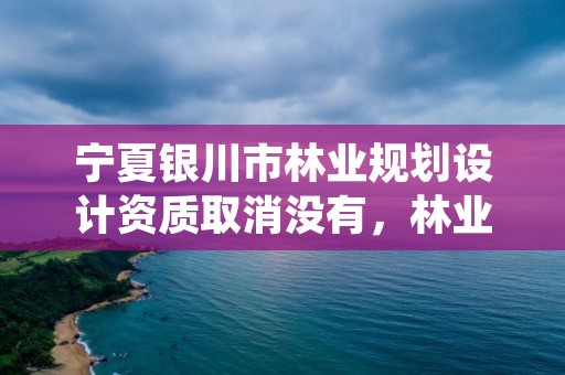 宁夏银川市林业规划设计资质取消没有,林业调查规划设计资质证书取消了吗