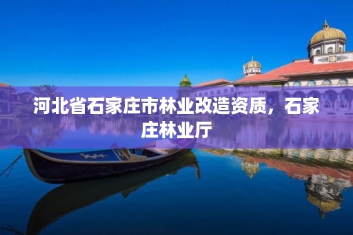 河北省石家庄市林业改造资质,石家庄林业厅