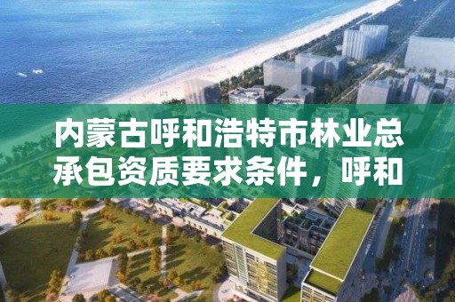 内蒙古呼和浩特市林业总承包资质要求条件,呼和浩特林业厅在哪
