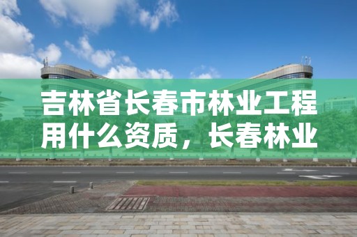 吉林省长春市林业工程用什么资质,长春林业局工资是多少