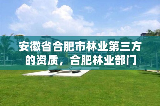 安徽省合肥市林业第三方的资质,合肥林业部门