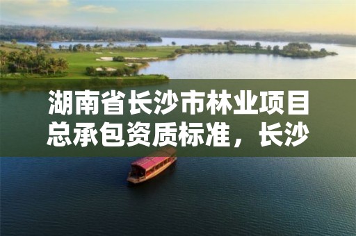 湖南省长沙市林业项目总承包资质标准，长沙林业公司