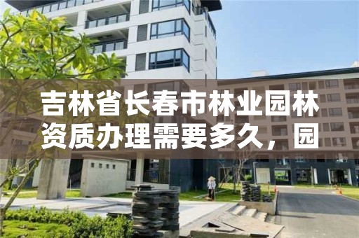 吉林省长春市林业园林资质办理需要多久,园林资质怎么办理