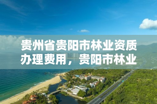 贵州省贵阳市林业资质办理费用，贵阳市林业产业发展有限公司