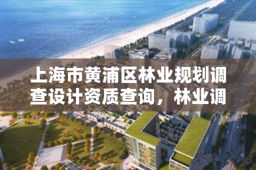 上海市黄浦区林业规划调查设计资质查询,林业调查规划设计资质业务范围