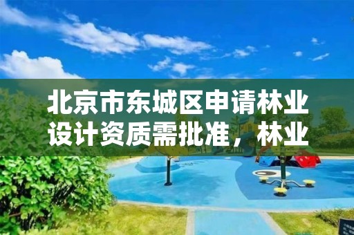 北京市东城区申请林业设计资质需批准,林业设计甲级资质