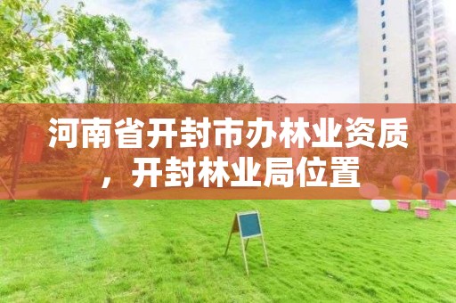 河南省开封市办林业资质,开封林业局位置