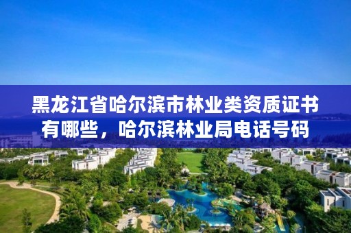 黑龙江省哈尔滨市林业类资质证书有哪些,哈尔滨林业局电话号码
