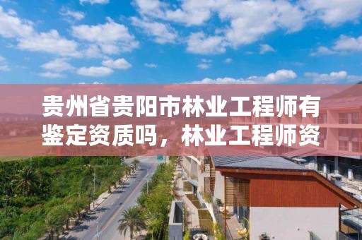 贵州省贵阳市林业工程师有鉴定资质吗，林业工程师资格