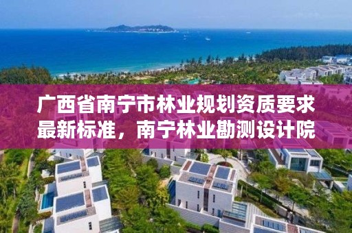 广西省南宁市林业规划资质要求最新标准，南宁林业勘测设计院