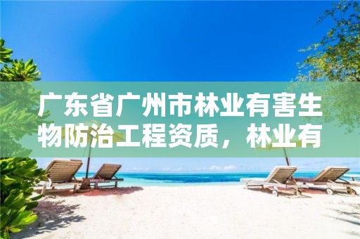 广东省广州市林业有害生物防治工程资质，林业有害生物防治资质管理工作通知
