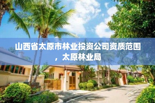 山西省太原市林业投资公司资质范围,太原林业局