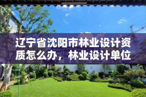 辽宁省沈阳市林业设计资质怎么办,林业设计单位