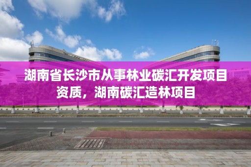 湖南省长沙市从事林业碳汇开发项目资质，湖南碳汇造林项目