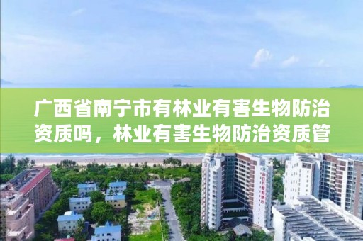 广西省南宁市有林业有害生物防治资质吗,林业有害生物防治资质管理工作通知