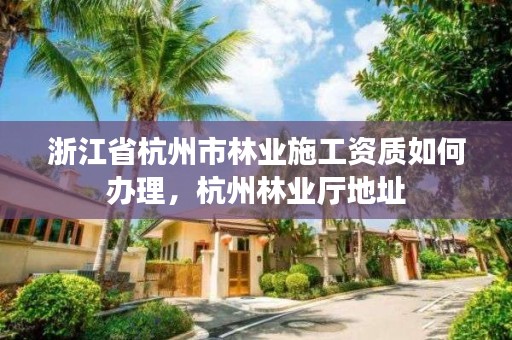浙江省杭州市林业施工资质如何办理，杭州林业厅地址