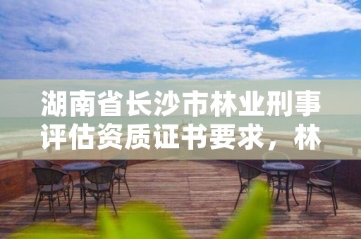 湖南省长沙市林业刑事评估资质证书要求，林业评估公司资质
