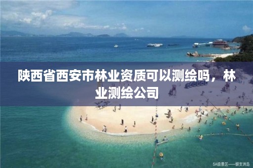 陕西省西安市林业资质可以测绘吗,林业测绘公司