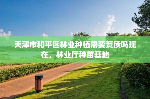 天津市和平区林业种植需要资质吗现在,林业厅种苗基地