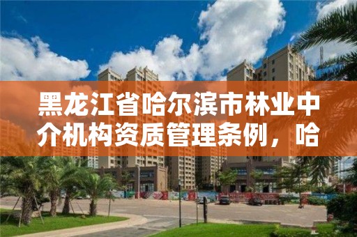 黑龙江省哈尔滨市林业中介机构资质管理条例,哈尔滨林业服务总站