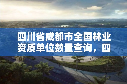 四川省成都市全国林业资质单位数量查询,四川成都林业局