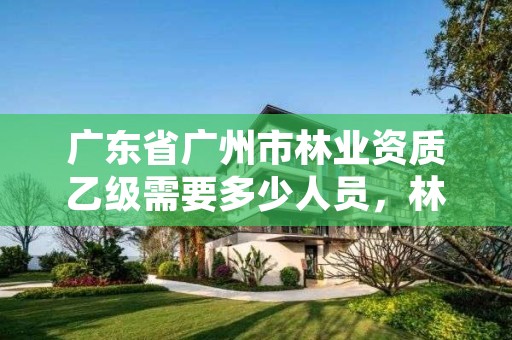 广东省广州市林业资质乙级需要多少人员，林业乙级资质办理条件