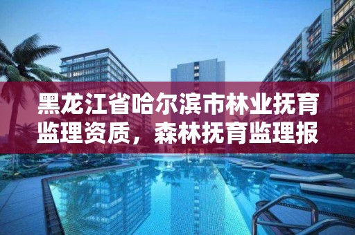 黑龙江省哈尔滨市林业抚育监理资质,森林抚育监理报告