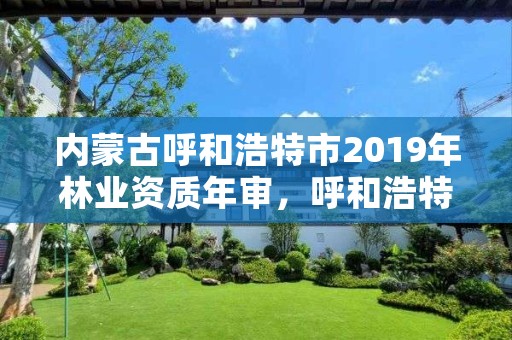 内蒙古呼和浩特市2019年林业资质年审,呼和浩特市林业局电话号码