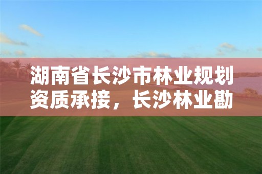 湖南省长沙市林业规划资质承接，长沙林业勘察设计院