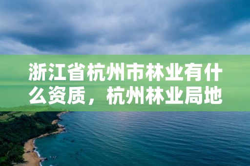 浙江省杭州市林业有什么资质，杭州林业局地址
