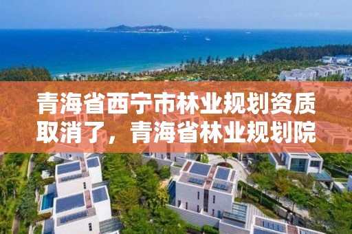 青海省西宁市林业规划资质取消了,青海省林业规划院
