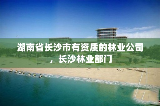 湖南省长沙市有资质的林业公司，长沙林业部门