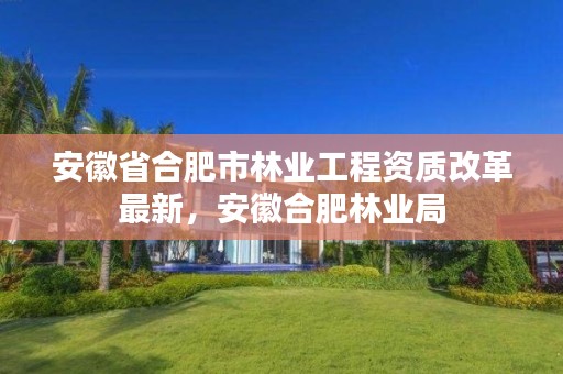 安徽省合肥市林业工程资质改革最新,安徽合肥林业局