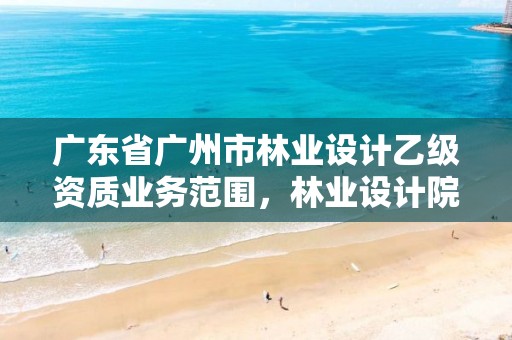 广东省广州市林业设计乙级资质业务范围，林业设计院是什么单位