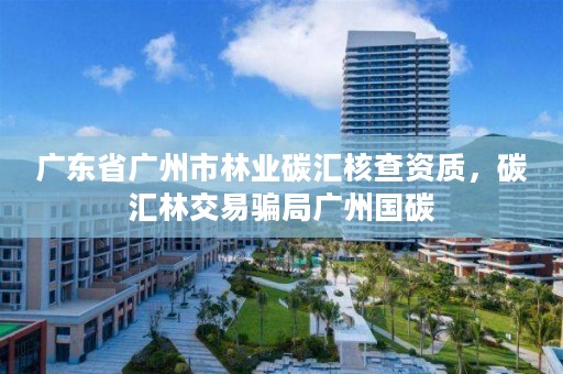 广东省广州市林业碳汇核查资质，碳汇林交易骗局广州国碳