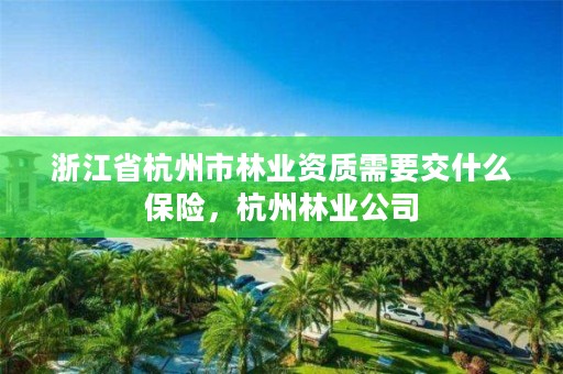 浙江省杭州市林业资质需要交什么保险，杭州林业公司