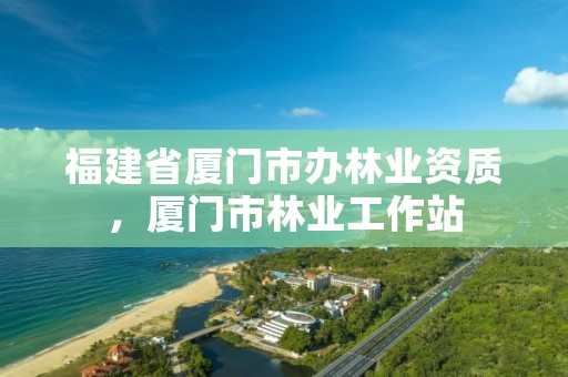 福建省厦门市办林业资质,厦门市林业工作站