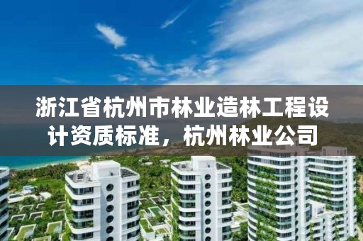 浙江省杭州市林业造林工程设计资质标准，杭州林业公司