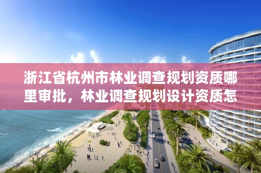 浙江省杭州市林业调查规划资质哪里审批，林业调查规划设计资质怎么办理