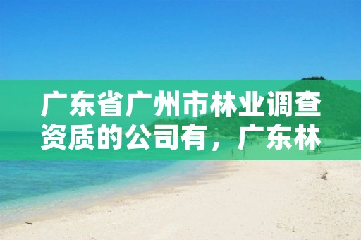 广东省广州市林业调查资质的公司有，广东林业调查规划设计院