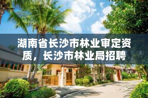 湖南省长沙市林业审定资质,长沙市林业局招聘