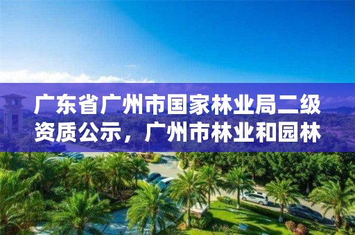 广东省广州市国家林业局二级资质公示，广州市林业和园林主管部门