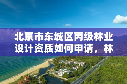 北京市东城区丙级林业设计资质如何申请,林业丙级资质办理条件