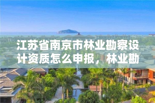 江苏省南京市林业勘察设计资质怎么申报,林业勘察设计资质业务范围