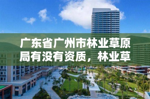 广东省广州市林业草原局有没有资质，林业草原局属于哪个部