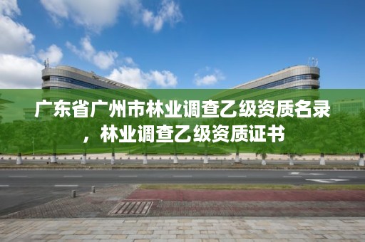 广东省广州市林业调查乙级资质名录，林业调查乙级资质证书