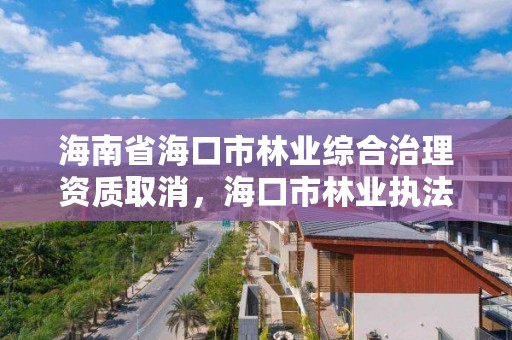 海南省海口市林业综合治理资质取消,海口市林业执法支队