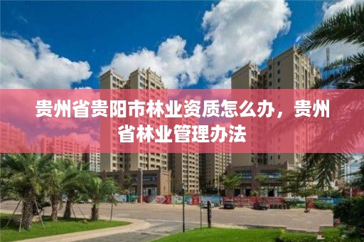 贵州省贵阳市林业资质怎么办,贵州省林业管理办法