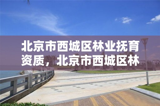 北京市西城区林业抚育资质,北京市西城区林业抚育资质办理